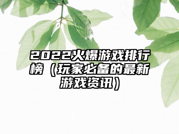 2022火爆游戏排行榜（玩家必备的最新游戏资讯）