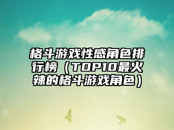 格斗游戏性感角色排行榜（TOP10最火辣的格斗游戏角色）