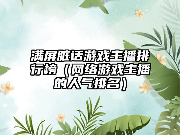 满屏脏话游戏主播排行榜（网络游戏主播的人气排名）