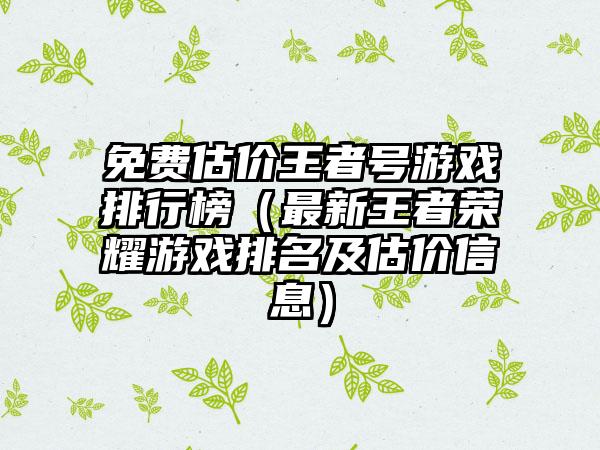 免费估价王者号游戏排行榜（最新王者荣耀游戏排名及估价信息）