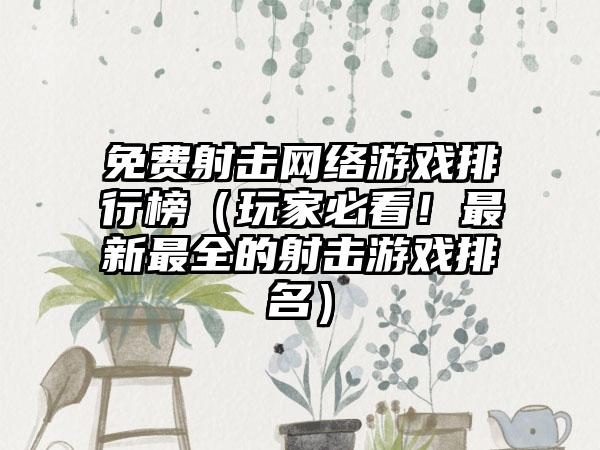 免费射击网络游戏排行榜（玩家必看！最新最全的射击游戏排名）