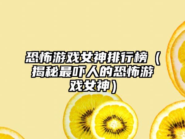 恐怖游戏女神排行榜（揭秘最吓人的恐怖游戏女神）