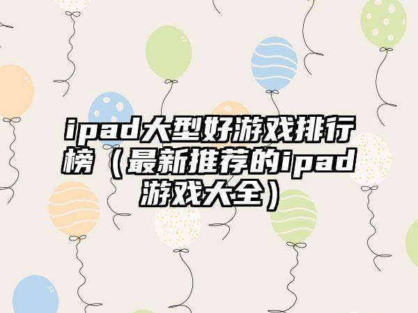 ipad大型好游戏排行榜（最新推荐的ipad游戏大全）