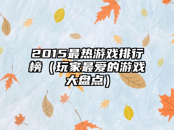 2015最热游戏排行榜（玩家最爱的游戏大盘点）