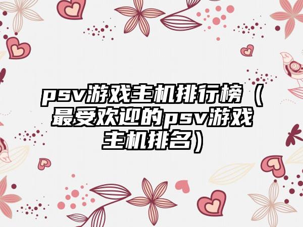 psv游戏主机排行榜（最受欢迎的psv游戏主机排名）