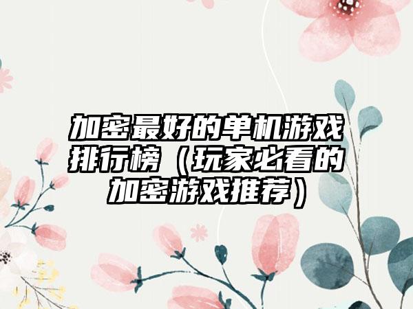 加密最好的单机游戏排行榜（玩家必看的加密游戏推荐）