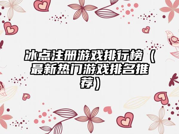冰点注册游戏排行榜（最新热门游戏排名推荐）