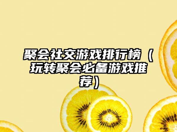 聚会社交游戏排行榜（玩转聚会必备游戏推荐）