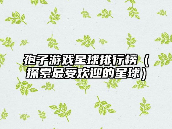 孢子游戏星球排行榜（探索最受欢迎的星球）