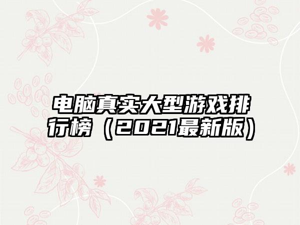 电脑真实大型游戏排行榜（2021最新版）