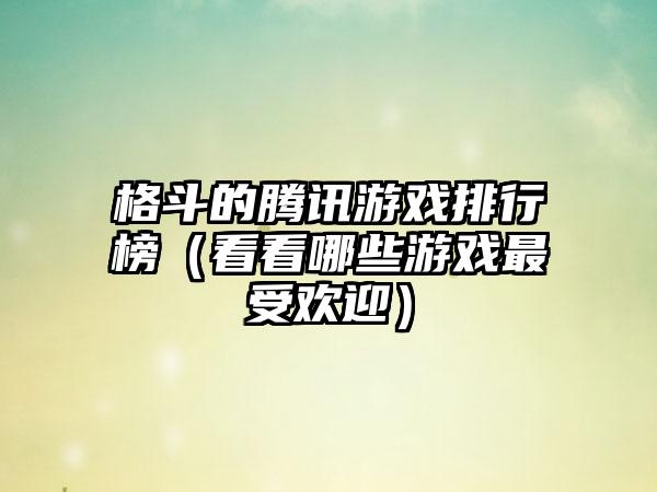 格斗的腾讯游戏排行榜（看看哪些游戏最受欢迎）
