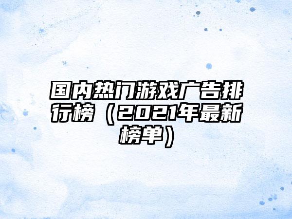 国内热门游戏广告排行榜（2021年最新榜单）