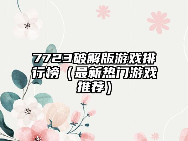 7723破解版游戏排行榜（最新热门游戏推荐）