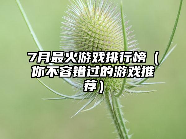 7月最火游戏排行榜（你不容错过的游戏推荐）
