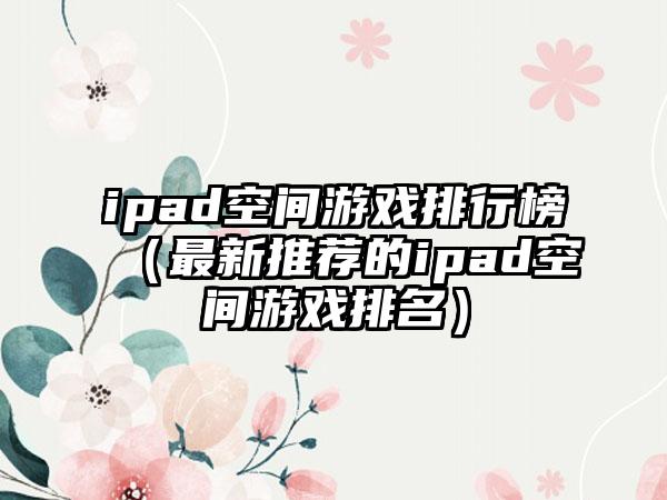 ipad空间游戏排行榜（最新推荐的ipad空间游戏排名）