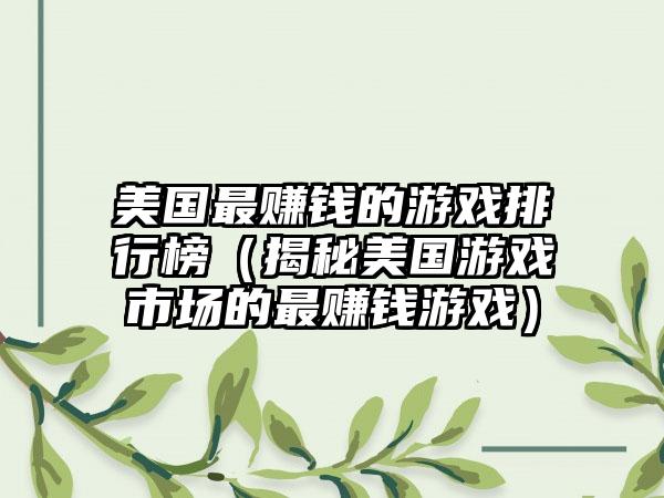 美国最赚钱的游戏排行榜（揭秘美国游戏市场的最赚钱游戏）