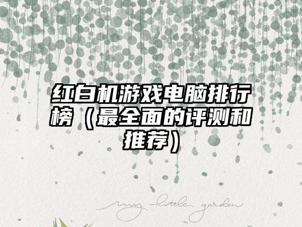 红白机游戏电脑排行榜（最全面的评测和推荐）