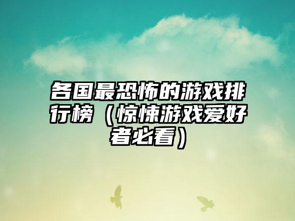 各国最恐怖的游戏排行榜（惊悚游戏爱好者必看）