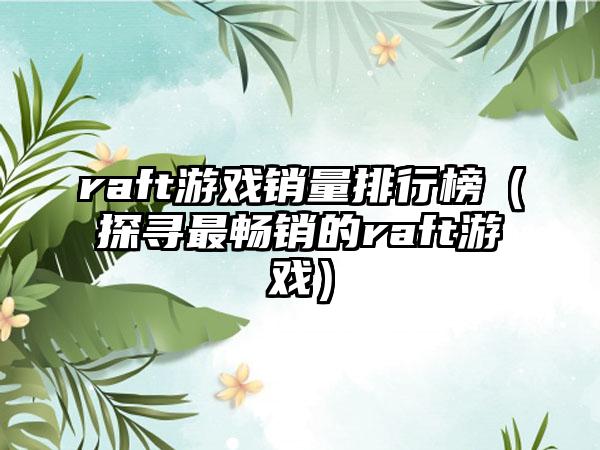 raft游戏销量排行榜（探寻最畅销的raft游戏）