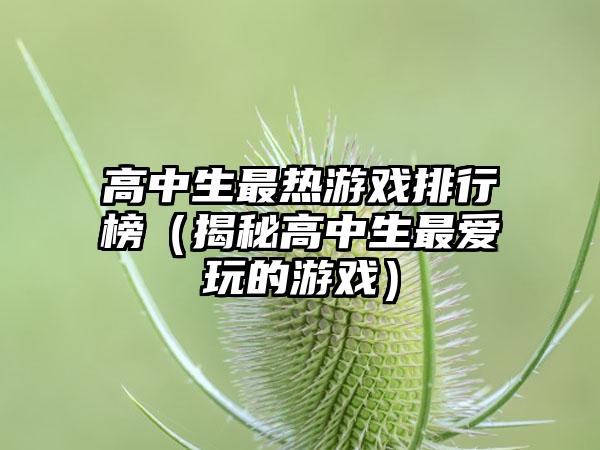 高中生最热游戏排行榜（揭秘高中生最爱玩的游戏）
