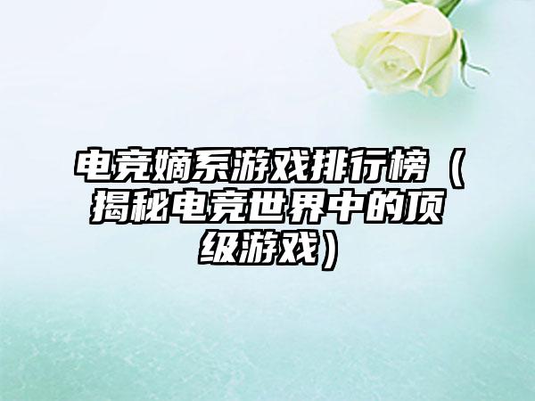 电竞嫡系游戏排行榜（揭秘电竞世界中的顶级游戏）