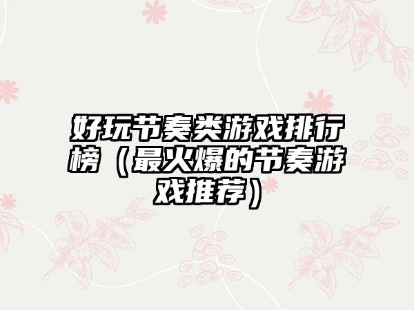 好玩节奏类游戏排行榜（最火爆的节奏游戏推荐）
