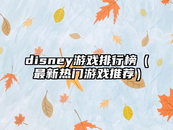 disney游戏排行榜（最新热门游戏推荐）