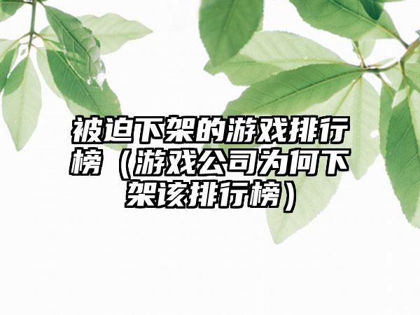 被迫下架的游戏排行榜（游戏公司为何下架该排行榜）
