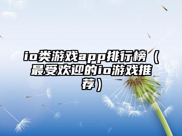 io类游戏app排行榜（最受欢迎的io游戏推荐）