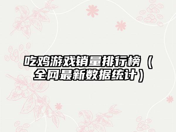 吃鸡游戏销量排行榜（全网最新数据统计）