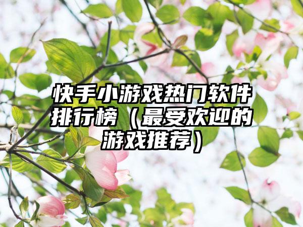 快手小游戏热门软件排行榜（最受欢迎的游戏推荐）