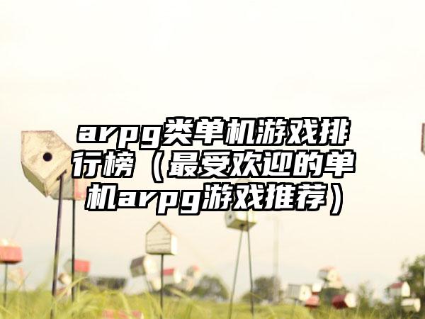 arpg类单机游戏排行榜（最受欢迎的单机arpg游戏推荐）