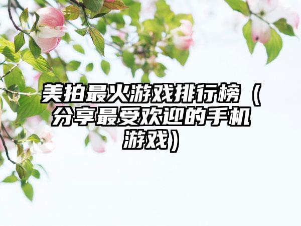 美拍最火游戏排行榜（分享最受欢迎的手机游戏）
