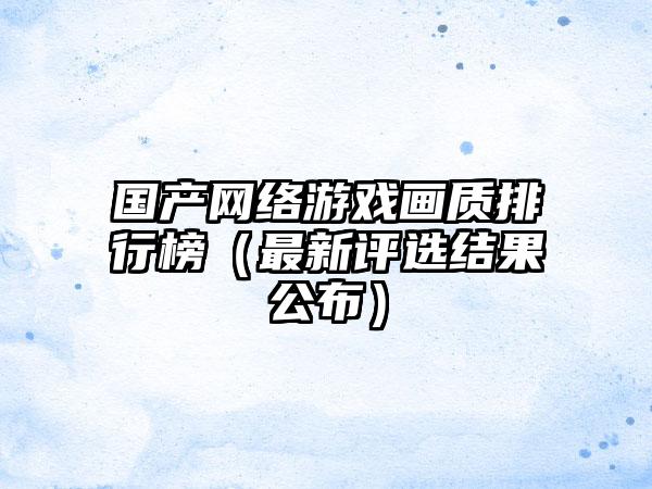 国产网络游戏画质排行榜（最新评选结果公布）