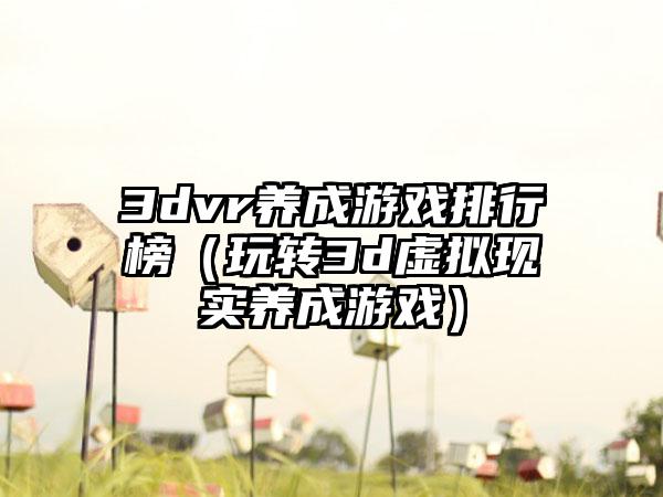 3dvr养成游戏排行榜（玩转3d虚拟现实养成游戏）
