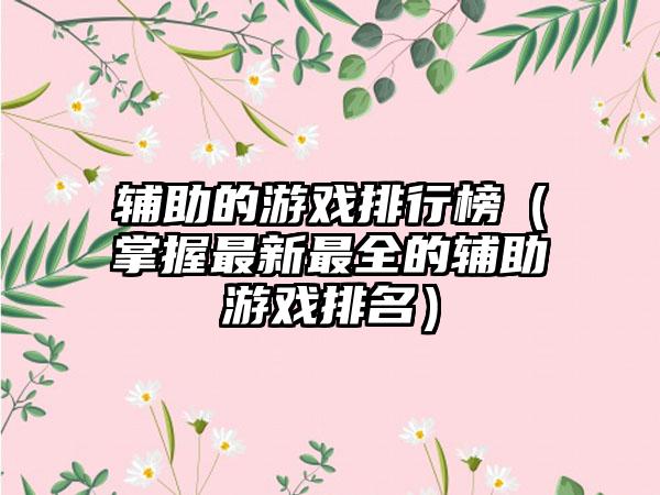 辅助的游戏排行榜（掌握最新最全的辅助游戏排名）