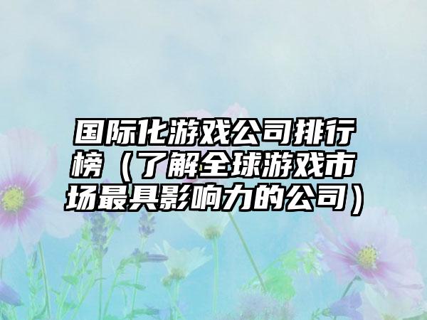 国际化游戏公司排行榜（了解全球游戏市场最具影响力的公司）