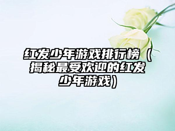 红发少年游戏排行榜（揭秘最受欢迎的红发少年游戏）