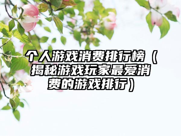 个人游戏消费排行榜（揭秘游戏玩家最爱消费的游戏排行）