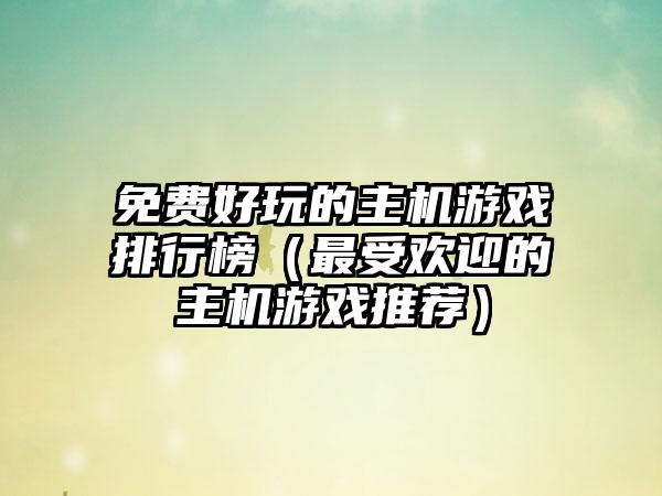 免费好玩的主机游戏排行榜（最受欢迎的主机游戏推荐）
