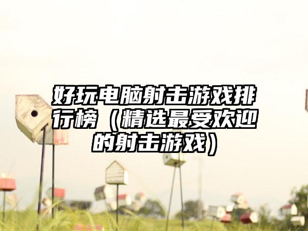 好玩电脑射击游戏排行榜（精选最受欢迎的射击游戏）