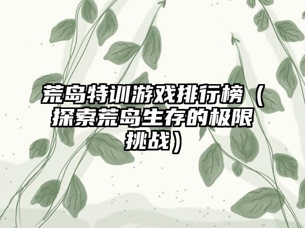 荒岛特训游戏排行榜（探索荒岛生存的极限挑战）