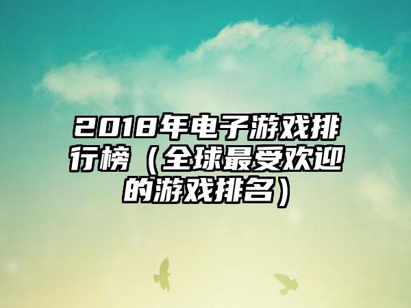 2018年电子游戏排行榜（全球最受欢迎的游戏排名）