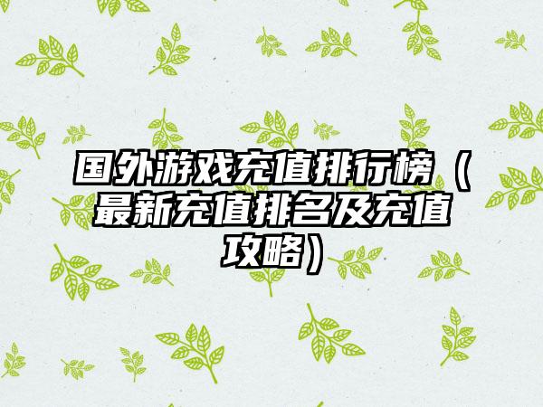 国外游戏充值排行榜（最新充值排名及充值攻略）