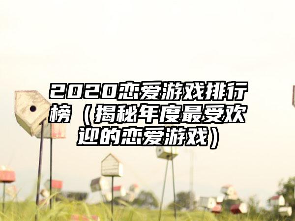 2020恋爱游戏排行榜（揭秘年度最受欢迎的恋爱游戏）