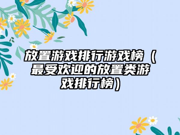 放置游戏排行游戏榜（最受欢迎的放置类游戏排行榜）