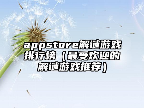 appstore解谜游戏排行榜（最受欢迎的解谜游戏推荐）