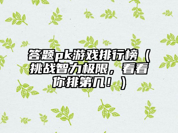 答题pk游戏排行榜（挑战智力极限，看看你排第几！）