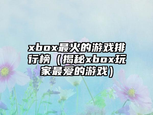 xbox最火的游戏排行榜（揭秘xbox玩家最爱的游戏）