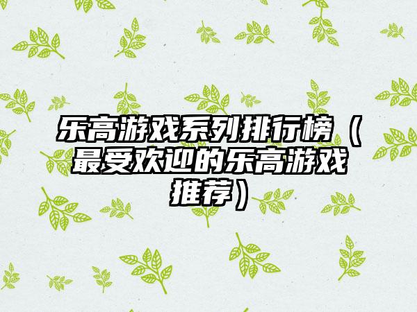 乐高游戏系列排行榜（最受欢迎的乐高游戏推荐）